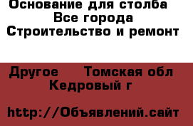 Основание для столба - Все города Строительство и ремонт » Другое   . Томская обл.,Кедровый г.